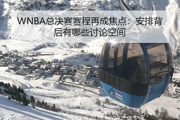 WNBA总决赛赛程再成焦点：安排背后有哪些讨论空间（c7）